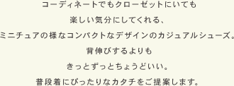 コーディネートでもクローゼットにいても楽しい気分にしてくれる、ミニチュアの様なコンパクトなデザインのカジュアルシューズ。背伸びするよりも
きっとずっとちょうどいい。普段着にぴったりなカタチをご提案します。｜Puppet Closet（パペットクローゼット）